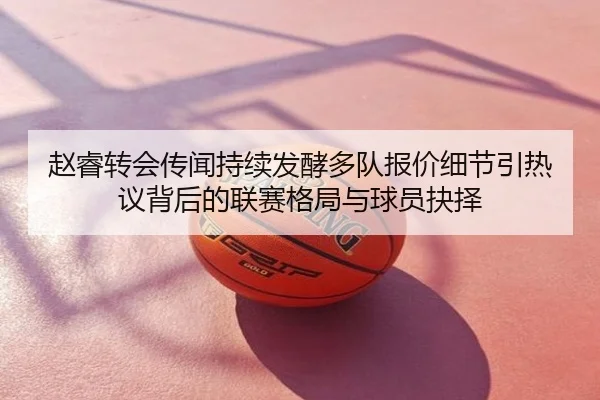 赵睿转会传闻持续发酵多队报价细节引热议背后的联赛格局与球员抉择
