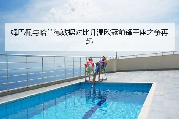 姆巴佩与哈兰德数据对比升温欧冠前锋王座之争再起