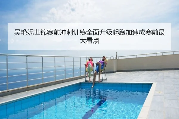 吴艳妮世锦赛前冲刺训练全面升级起跑加速成赛前最大看点
