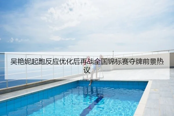 吴艳妮起跑反应优化后再战全国锦标赛夺牌前景热议
