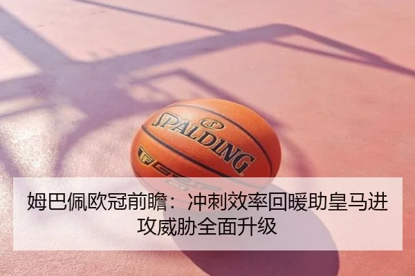 姆巴佩欧冠前瞻：冲刺效率回暖助皇马进攻威胁全面升级