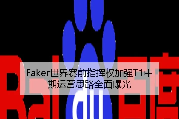Faker世界赛前指挥权加强T1中期运营思路全面曝光