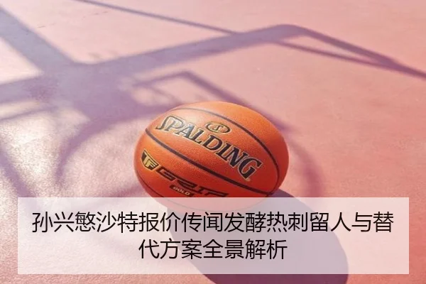 孙兴慜沙特报价传闻发酵热刺留人与替代方案全景解析