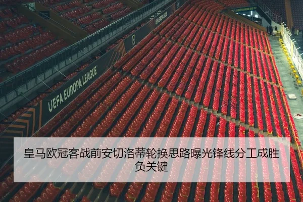 皇马欧冠客战前安切洛蒂轮换思路曝光锋线分工成胜负关键