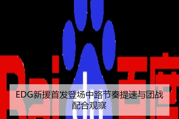 EDG新援首发登场中路节奏提速与团战配合观察