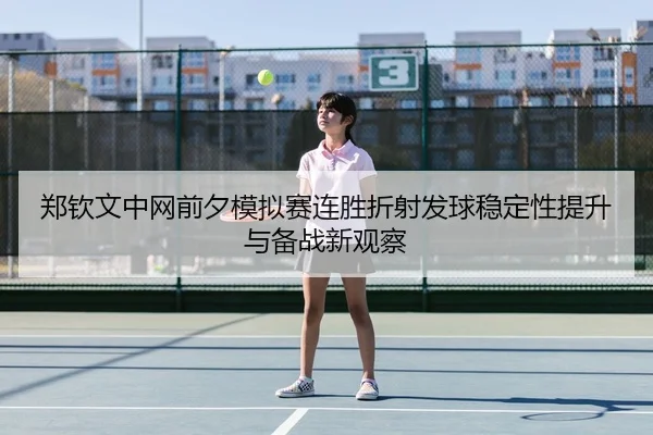 郑钦文中网前夕模拟赛连胜折射发球稳定性提升与备战新观察