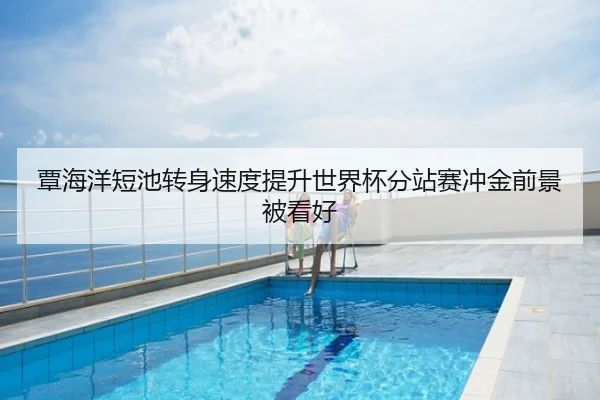 覃海洋短池转身速度提升世界杯分站赛冲金前景被看好